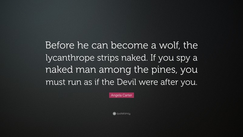 Angela Carter Quote: “Before he can become a wolf, the lycanthrope strips naked. If you spy a naked man among the pines, you must run as if the Devil were after you.”