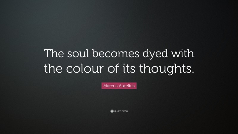 Marcus Aurelius Quote: “The soul becomes dyed with the colour of its thoughts.”