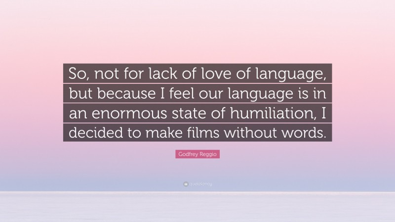 Godfrey Reggio Quote: “So, not for lack of love of language, but because I feel our language is in an enormous state of humiliation, I decided to make films without words.”