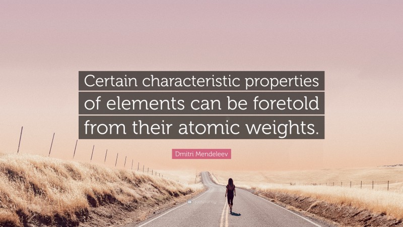 Dmitri Mendeleev Quote: “Certain characteristic properties of elements can be foretold from their atomic weights.”