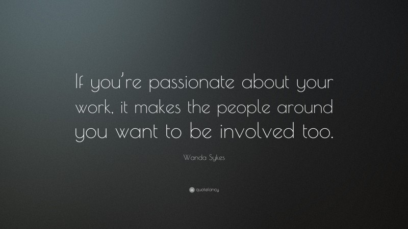 Wanda Sykes Quote: “If you’re passionate about your work, it makes the people around you want to be involved too.”