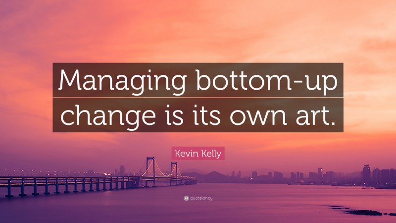 Kevin Kelly Quote: “Managing bottom-up change is its own art.”
