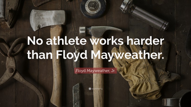 Floyd Mayweather, Jr. Quote: “No athlete works harder than Floyd Mayweather.”