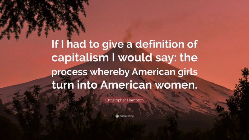 Christopher Hampton Quote: “If I had to give a definition of capitalism I would say: the process whereby American girls turn into American women.”