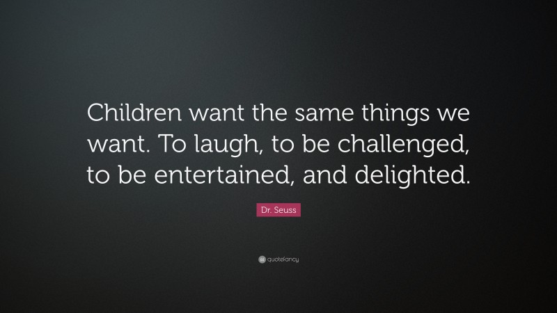 Dr. Seuss Quote: “Children want the same things we want. To laugh, to be challenged, to be entertained, and delighted.”