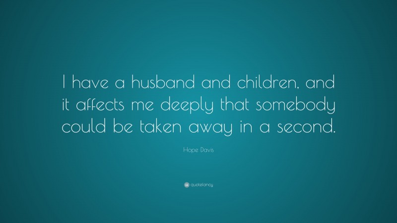Hope Davis Quote: “I have a husband and children, and it affects me deeply that somebody could be taken away in a second.”