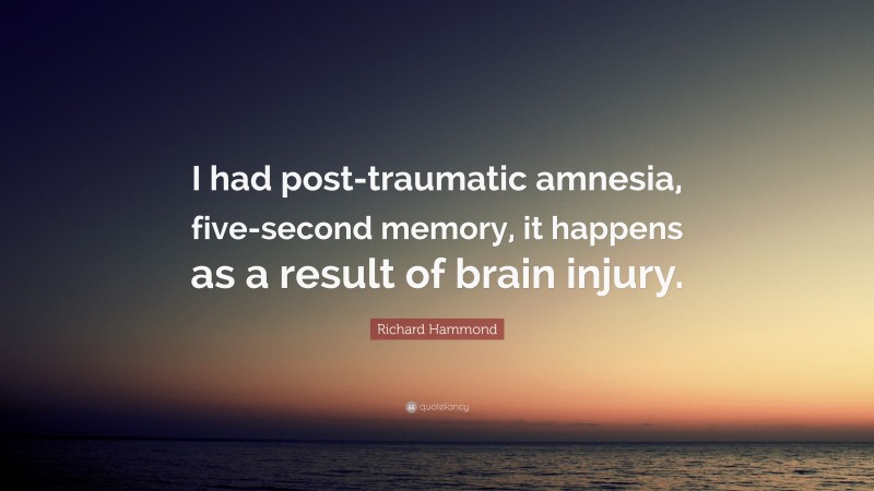 Richard Hammond Quote: “I had post-traumatic amnesia, five-second memory, it happens as a result of brain injury.”