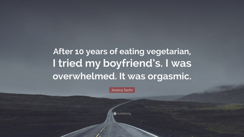 Jessica Szohr Quote: “After 10 years of eating vegetarian, I tried my boyfriend’s. I was overwhelmed. It was orgasmic.”