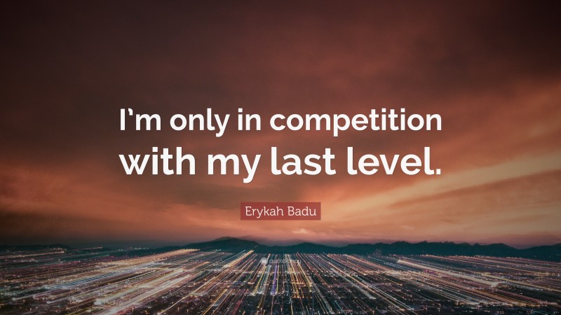 Erykah Badu Quote: “I’m only in competition with my last level.”
