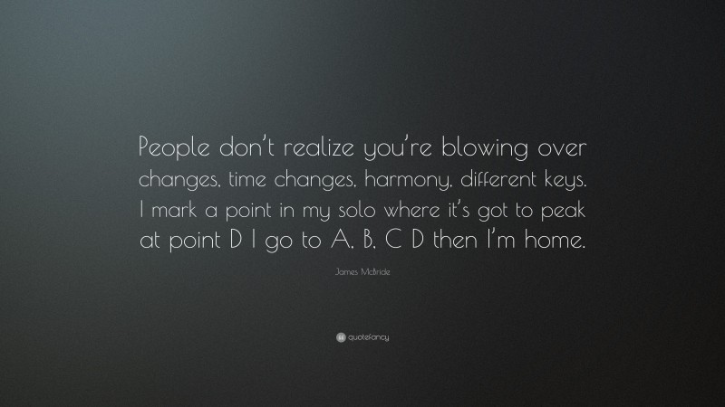 James McBride Quote: “People don’t realize you’re blowing over changes, time changes, harmony, different keys. I mark a point in my solo where it’s got to peak at point D I go to A, B, C D then I’m home.”