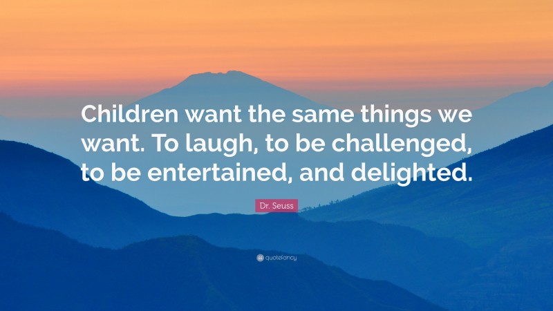 Dr. Seuss Quote: “Children want the same things we want. To laugh, to be challenged, to be entertained, and delighted.”