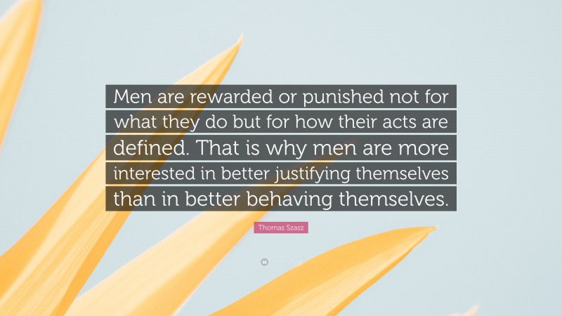Thomas Szasz Quote: “Men are rewarded or punished not for what they do but for how their acts are defined. That is why men are more interested in better justifying themselves than in better behaving themselves.”
