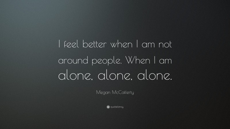 Megan McCafferty Quote: “I feel better when I am not around people. When I am alone, alone, alone.”