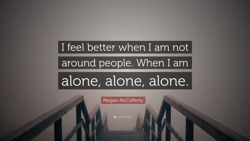 Megan McCafferty Quote: “I feel better when I am not around people. When I am alone, alone, alone.”