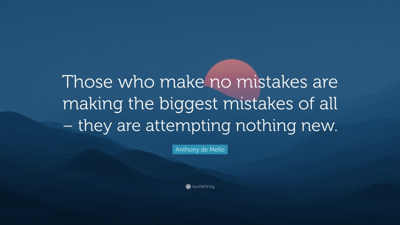Anthony de Mello Quote: “Those who make no mistakes are making the biggest mistakes of all – they are attempting nothing new.”