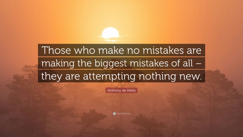 Anthony de Mello Quote: “Those who make no mistakes are making the biggest mistakes of all – they are attempting nothing new.”