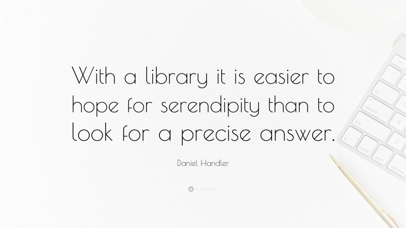 Daniel Handler Quote: “With a library it is easier to hope for serendipity than to look for a precise answer.”