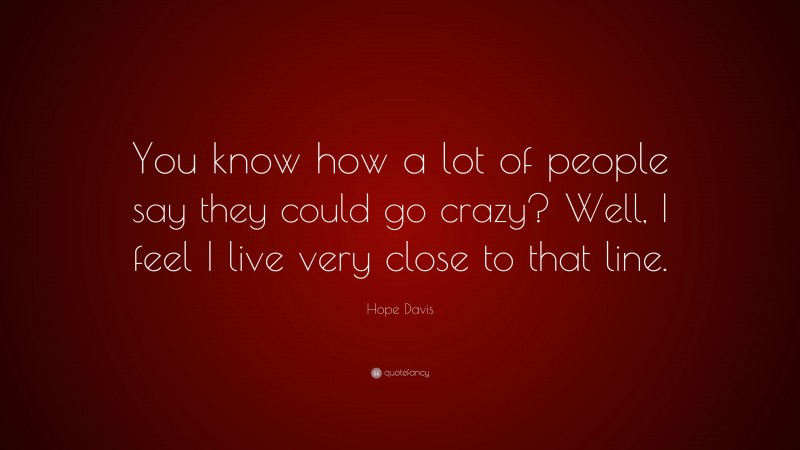 Hope Davis Quote: “You know how a lot of people say they could go crazy? Well, I feel I live very close to that line.”