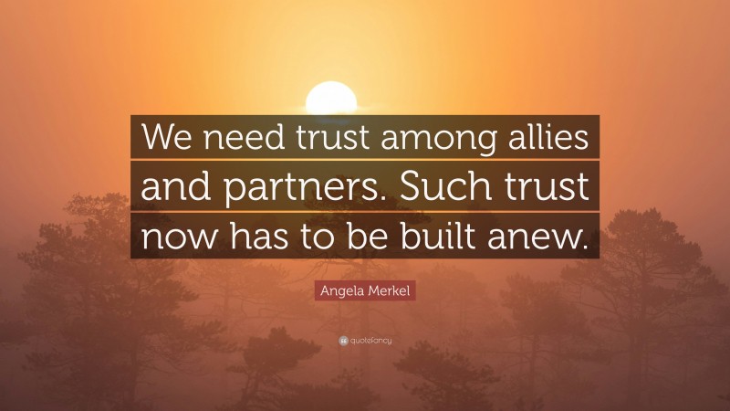 Angela Merkel Quote: “We need trust among allies and partners. Such trust now has to be built anew.”