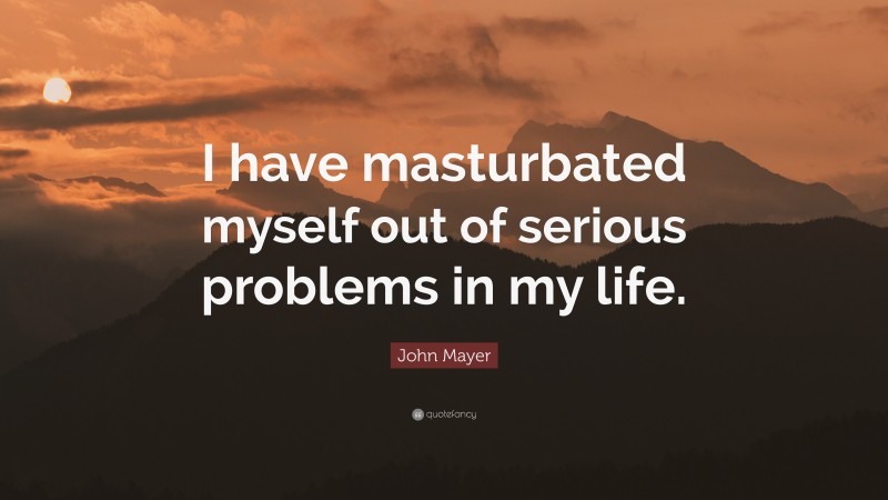 John Mayer Quote: “I have masturbated myself out of serious problems in my life.”