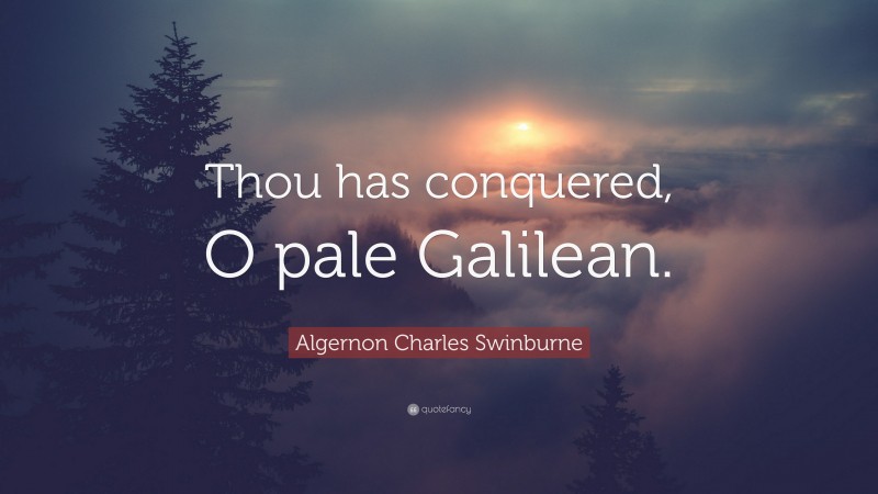 Algernon Charles Swinburne Quote: “Thou has conquered, O pale Galilean.”