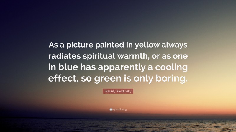 Wassily Kandinsky Quote: “As a picture painted in yellow always radiates spiritual warmth, or as one in blue has apparently a cooling effect, so green is only boring.”