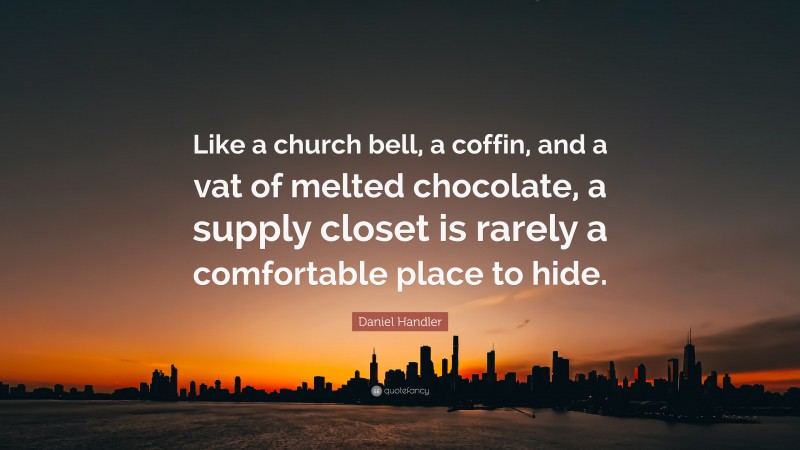 Daniel Handler Quote: “Like a church bell, a coffin, and a vat of melted chocolate, a supply closet is rarely a comfortable place to hide.”
