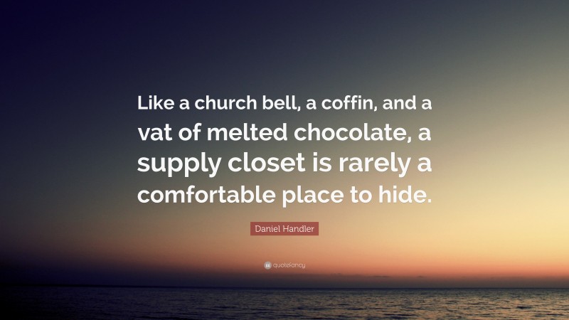 Daniel Handler Quote: “Like a church bell, a coffin, and a vat of melted chocolate, a supply closet is rarely a comfortable place to hide.”