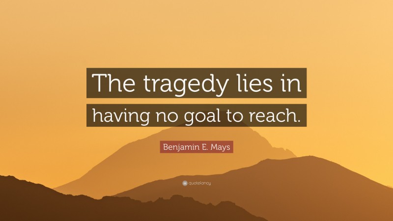 Benjamin E. Mays Quote: “The tragedy lies in having no goal to reach.”