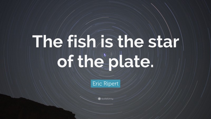 Eric Ripert Quote: “The fish is the star of the plate.”