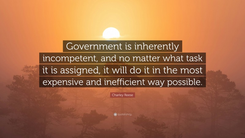Charley Reese Quote: “Government is inherently incompetent, and no matter what task it is assigned, it will do it in the most expensive and inefficient way possible.”