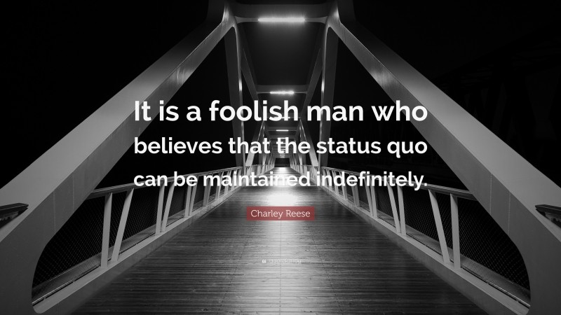 Charley Reese Quote: “It is a foolish man who believes that the status quo can be maintained indefinitely.”
