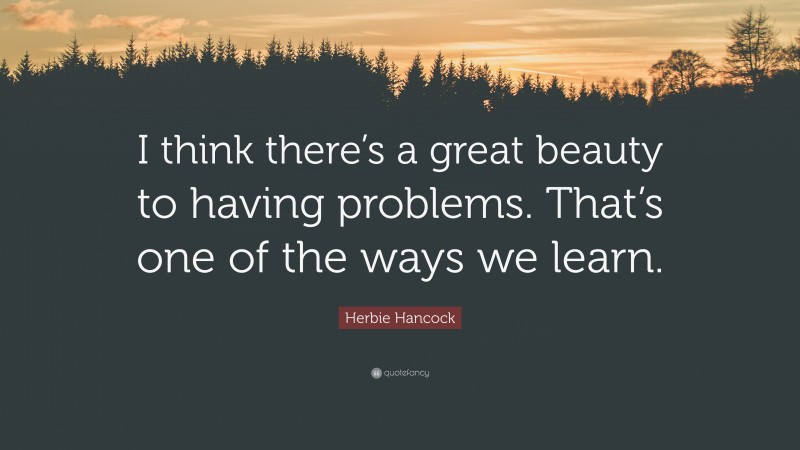 Herbie Hancock Quote: “I think there’s a great beauty to having problems. That’s one of the ways we learn.”