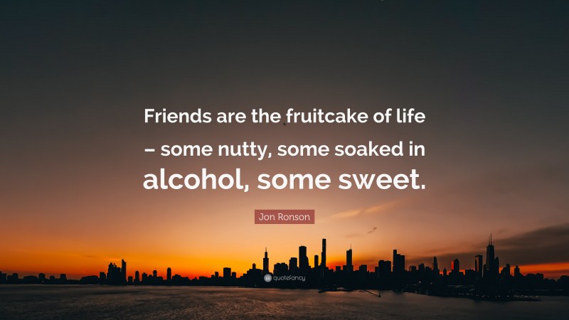 Jon Ronson Quote: “Friends are the fruitcake of life – some nutty, some soaked in alcohol, some sweet.”