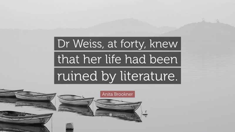 Anita Brookner Quote: “Dr Weiss, at forty, knew that her life had been ruined by literature.”