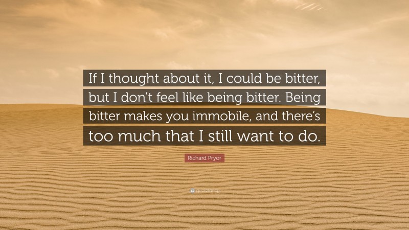 Richard Pryor Quote: “If I thought about it, I could be bitter, but I don’t feel like being bitter. Being bitter makes you immobile, and there’s too much that I still want to do.”