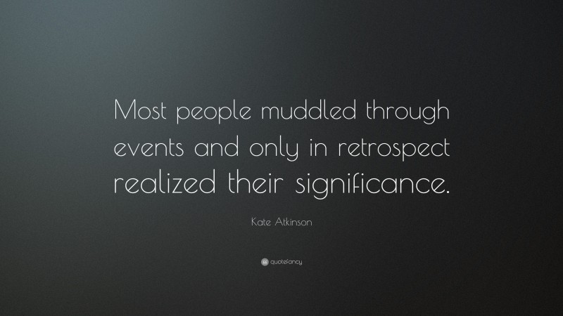 Kate Atkinson Quote: “Most people muddled through events and only in retrospect realized their significance.”