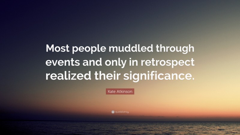 Kate Atkinson Quote: “Most people muddled through events and only in retrospect realized their significance.”