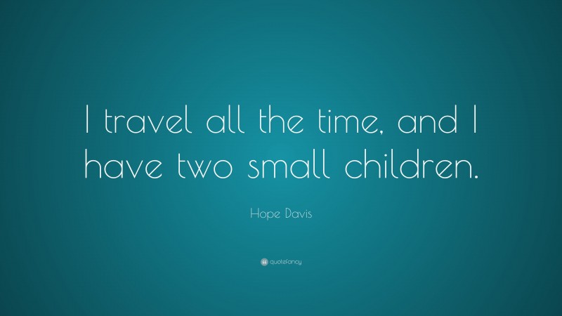 Hope Davis Quote: “I travel all the time, and I have two small children.”