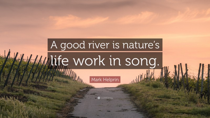 Mark Helprin Quote: “A good river is nature’s life work in song.”
