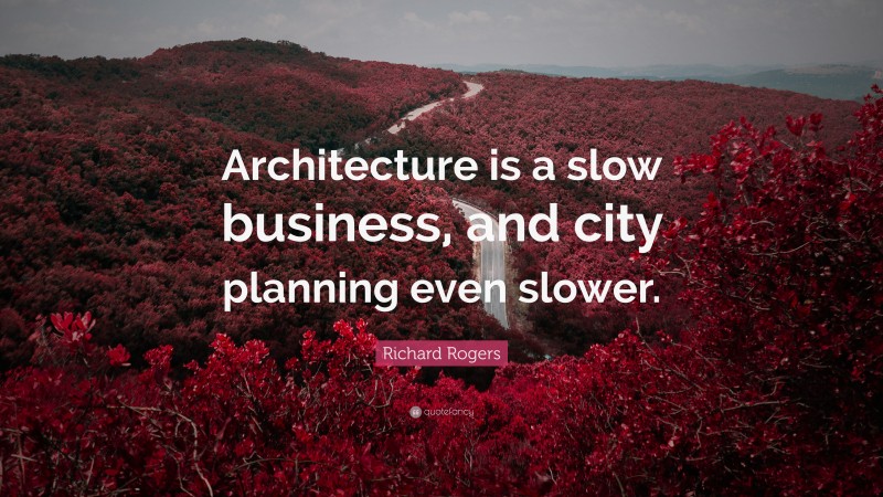 Richard Rogers Quote: “Architecture is a slow business, and city planning even slower.”