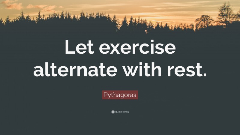 Pythagoras Quote: “Let exercise alternate with rest.”