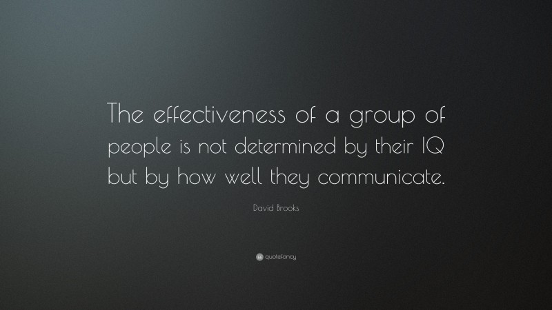 David Brooks Quote: “The effectiveness of a group of people is not determined by their IQ but by how well they communicate.”