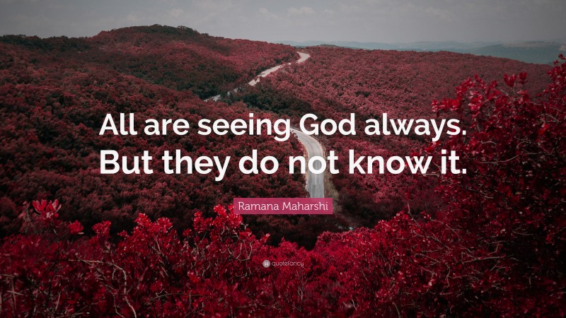 Ramana Maharshi Quote: “All are seeing God always. But they do not know it.”