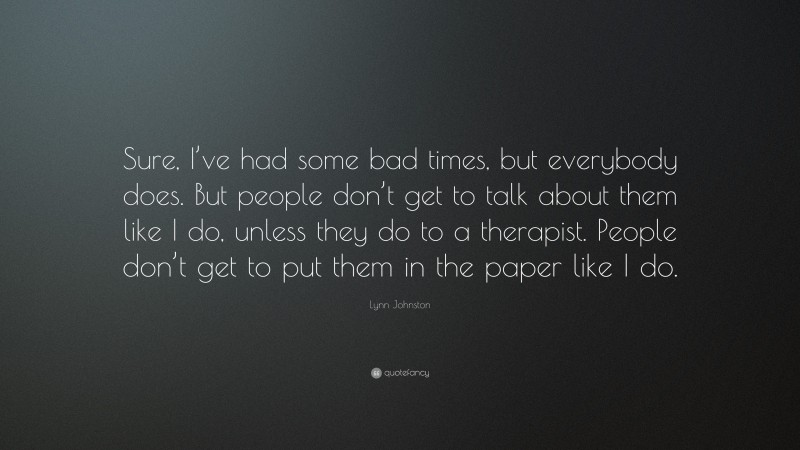 Lynn Johnston Quote: “Sure, I’ve had some bad times, but everybody does. But people don’t get to talk about them like I do, unless they do to a therapist. People don’t get to put them in the paper like I do.”