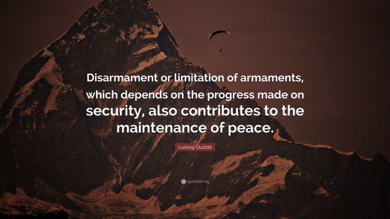 Ludwig Quidde Quote: “Disarmament or limitation of armaments, which depends on the progress made on security, also contributes to the maintenance of peace.”