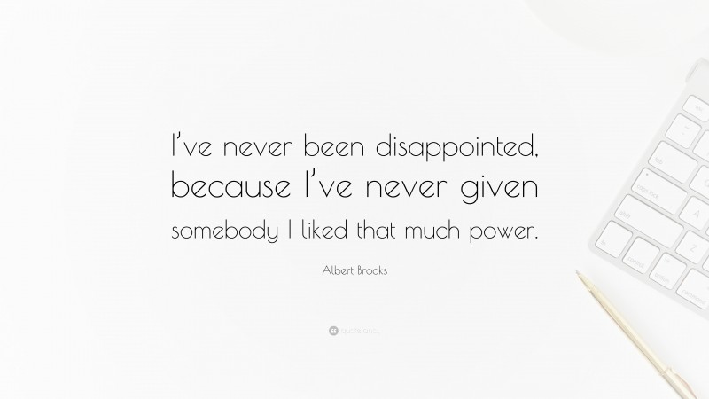 Albert Brooks Quote: “I’ve never been disappointed, because I’ve never given somebody I liked that much power.”