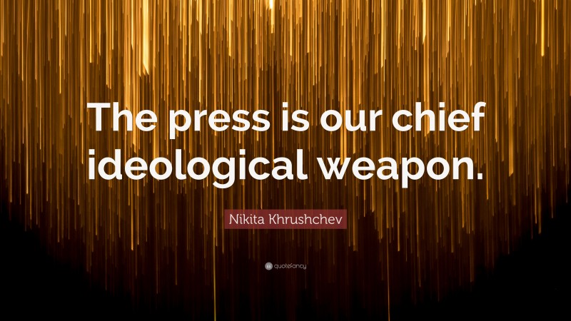 Nikita Khrushchev Quote: “The press is our chief ideological weapon.”