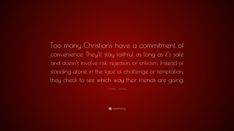 Charles F. Stanley Quote: “Too many Christians have a commitment of convenience. They’ll stay faithful as long as it’s safe and doesn’t involve risk, rejection, or criticism. Instead of standing alone in the face of challenge or temptation, they check to see which way their friends are going.”