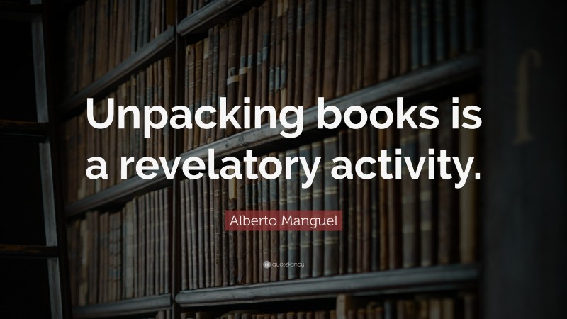 Alberto Manguel Quote: “Unpacking books is a revelatory activity.”